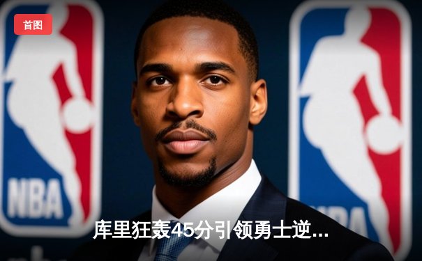 库里狂轰45分引领勇士逆转快船，金州军团末节爆发锁定西部前八席位