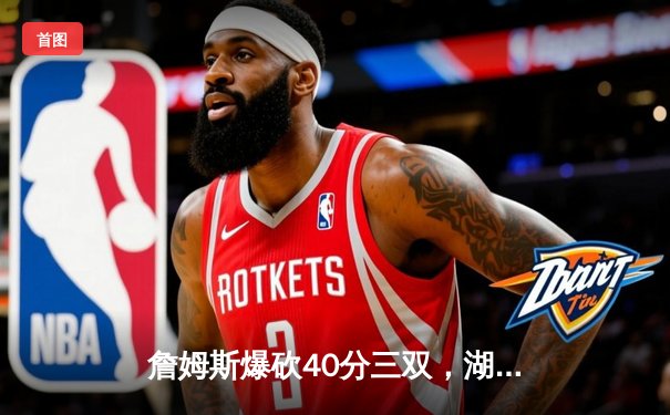 詹姆斯爆砍40分三双，湖人加时力克掘金，系列赛悬念重生