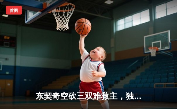 东契奇空砍三双难救主，独行侠加时惜败凯尔特人总分0-2落后
