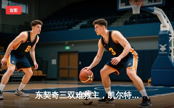 东契奇三双难救主，凯尔特人险胜独行侠夺赛季第50胜