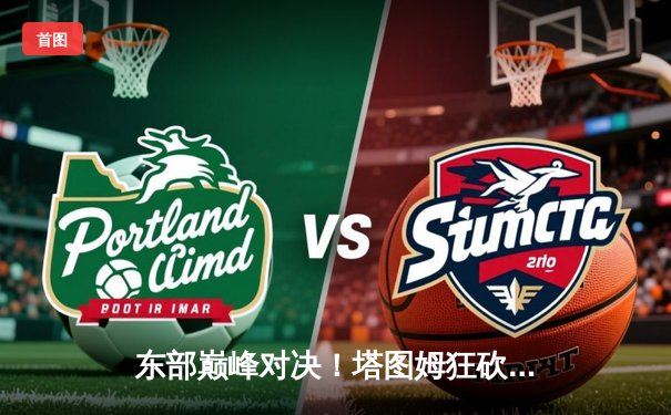 东部巅峰对决！塔图姆狂砍41分力挽狂澜，凯尔特人加时险胜雄鹿