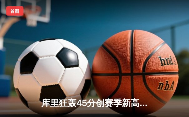 库里狂轰45分创赛季新高，勇士加时险胜凯尔特人重返西部榜首