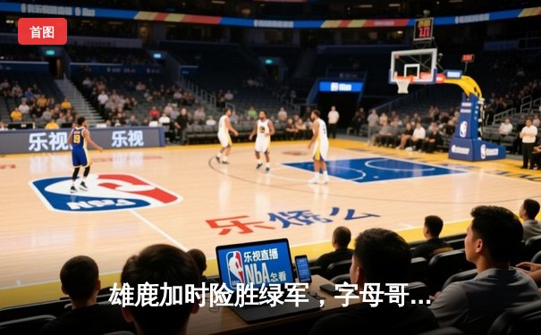 雄鹿加时险胜绿军，字母哥狂砍36分19篮板，NBA东部半决赛再演经典对决