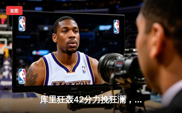 库里狂轰42分力挽狂澜，勇士加时险胜凯尔特人扳平总比分