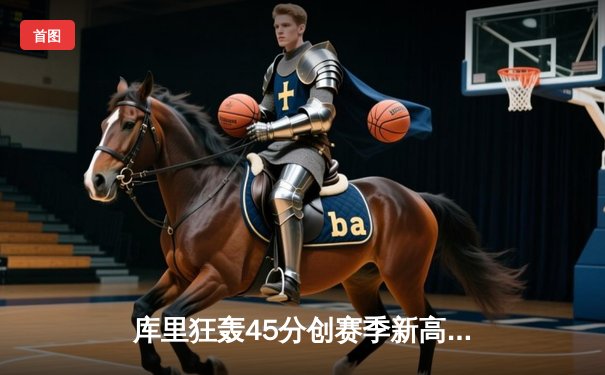 库里狂轰45分创赛季新高，勇士加时险胜凯尔特人扳平总比分