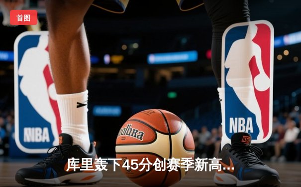 库里轰下45分创赛季新高 勇士加时险胜凯尔特人延续主场不败