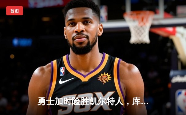 勇士加时险胜凯尔特人，库里狂砍43分上演三分雨