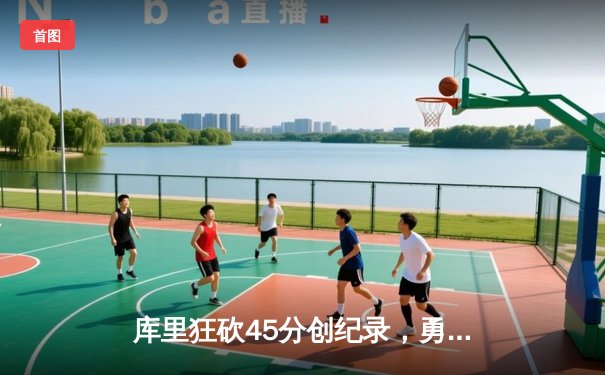 库里狂砍45分创纪录，勇士加时险胜凯尔特人扳平总比分