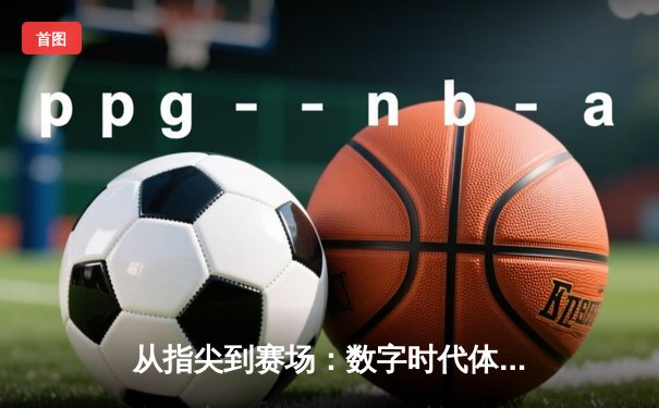 从指尖到赛场：数字时代体育传播的变革与竞技精神重塑