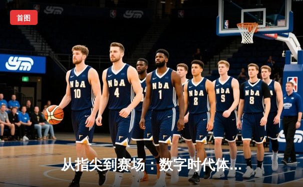 从指尖到赛场：数字时代体育传播的变革与竞技精神重塑