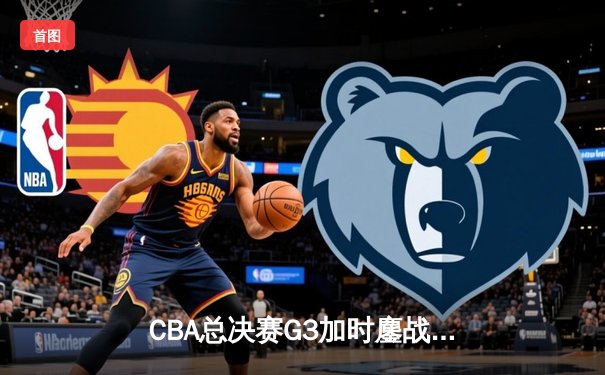CBA总决赛G3加时鏖战 辽宁本钢逆转广东宏远夺赛点