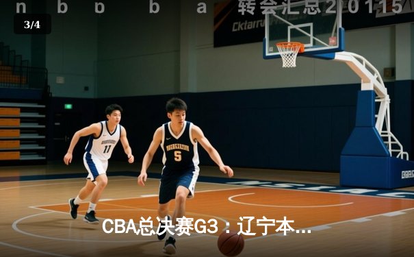 CBA总决赛G3：辽宁本钢加时险胜广东宏远，总比分2-1领先 - 3
