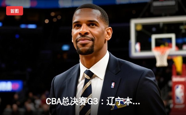 CBA总决赛G3：辽宁本钢加时险胜广东宏远，总比分2-1领先