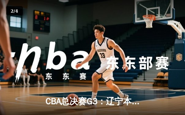 CBA总决赛G3：辽宁本钢加时险胜广东宏远，总比分2-1领先 - 2