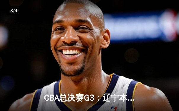 CBA总决赛G3：辽宁本钢加时险胜广东宏远，总比分2-1领先 - 3