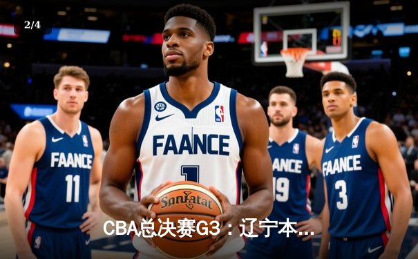 CBA总决赛G3：辽宁本钢加时险胜广东宏远，总比分2-1领先 - 2