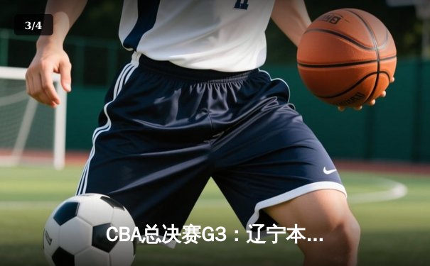CBA总决赛G3：辽宁本钢加时险胜广东宏远，总比分2-1领先 - 3