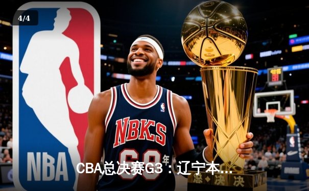 CBA总决赛G3：辽宁本钢加时险胜广东宏远，总比分2-1领先 - 4