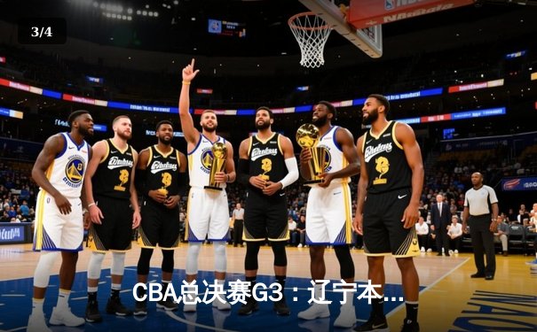 CBA总决赛G3：辽宁本钢加时险胜广东宏远，总比分2-1领先 - 3
