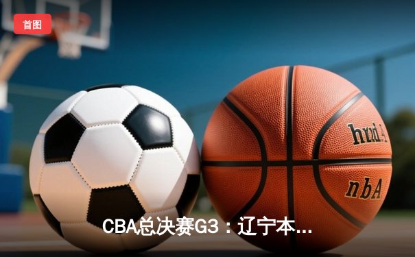 CBA总决赛G3：辽宁本钢加时险胜广东宏远，总比分2-1领先