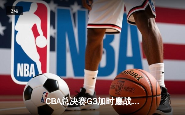 CBA总决赛G3加时鏖战 辽宁本钢逆转广东宏远夺赛点 - 2