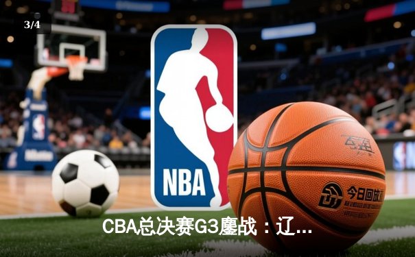 CBA总决赛G3鏖战：辽宁本钢加时险胜广东宏远，赵继伟37分创生涯新高 - 3