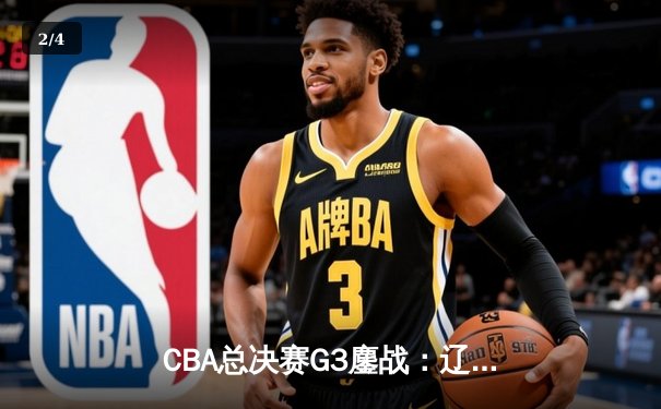 CBA总决赛G3鏖战：辽宁本钢加时险胜广东宏远，赵继伟37分创生涯新高 - 2