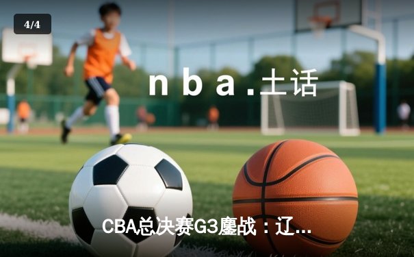 CBA总决赛G3鏖战：辽宁本钢加时险胜广东宏远，赵继伟37分创生涯新高 - 4