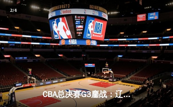 CBA总决赛G3鏖战：辽宁本钢加时险胜广东宏远，总比分2-1领先 - 2