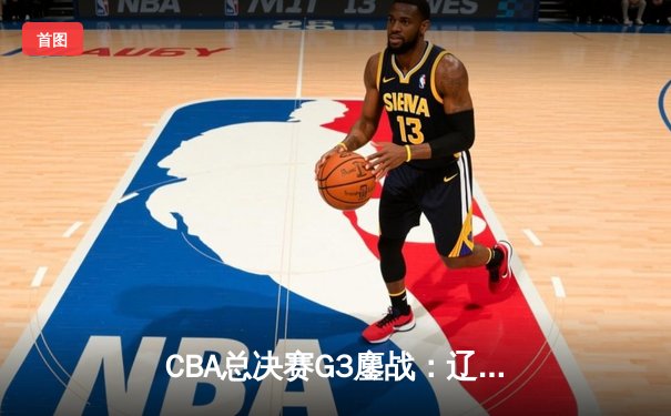 CBA总决赛G3鏖战：辽宁本钢加时险胜广东宏远，总比分2-1夺赛点