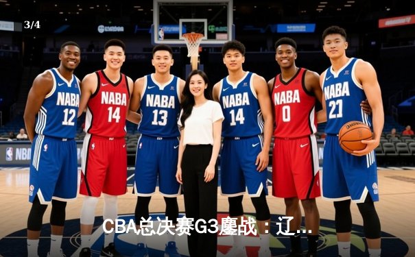 CBA总决赛G3鏖战：辽宁本钢加时险胜广东宏远，总比分2-1领先 - 3
