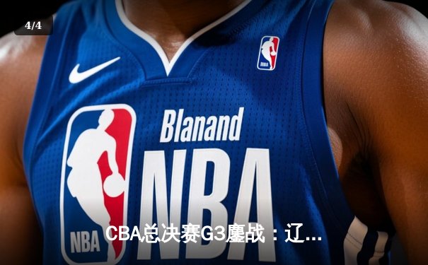 CBA总决赛G3鏖战：辽宁本钢加时险胜广东宏远，总比分2-1领先 - 4